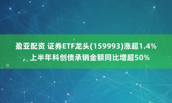 盈亚配资 证券ETF龙头(159993)涨超1.4%,上半年科创债承销金额同比增超50%