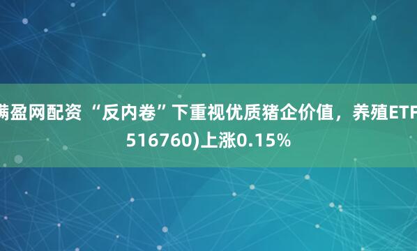 满盈网配资 “反内卷”下重视优质猪企价值,养殖ETF(516760)上涨0.15%