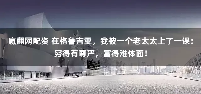赢翻网配资 在格鲁吉亚，我被一个老太太上了一课：穷得有尊严，富得难体面！