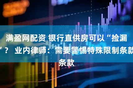 满盈网配资 银行直供房可以“捡漏”? 业内律师:需要警惕特殊限制条款
