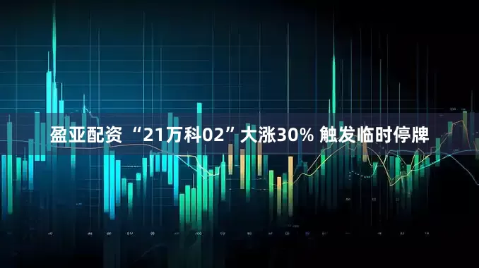 盈亚配资 “21万科02”大涨30% 触发临时停牌