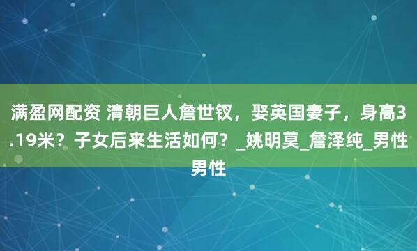 满盈网配资 清朝巨人詹世钗，娶英国妻子，身高3.19米？子女后来生活如何？_姚明莫_詹泽纯_男性