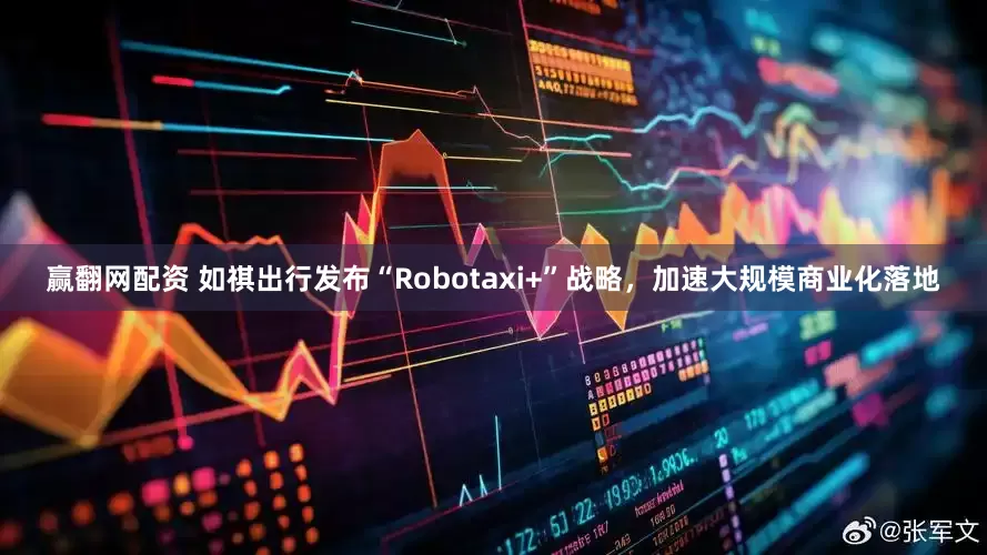 赢翻网配资 如祺出行发布“Robotaxi+”战略，加速大规模商业化落地