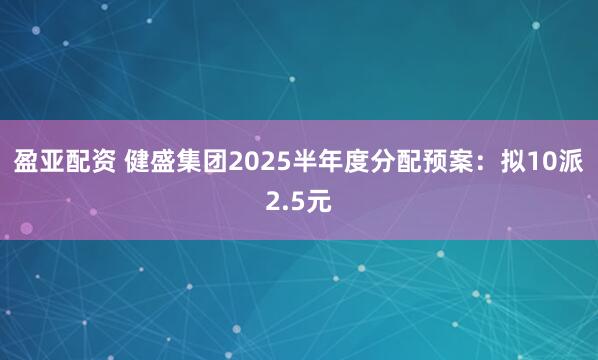 盈亚配资 健盛集团2025半年度分配预案:拟10派2.5元