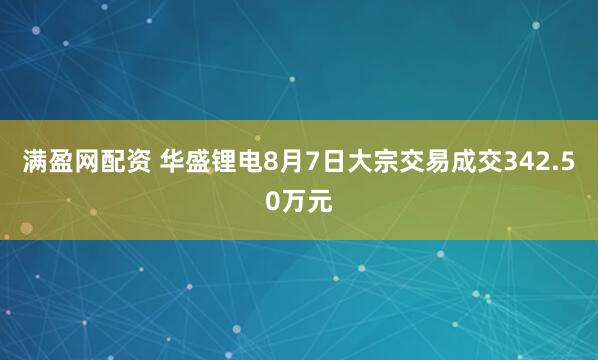 满盈网配资 华盛锂电8月7日大宗交易成交342.50万元