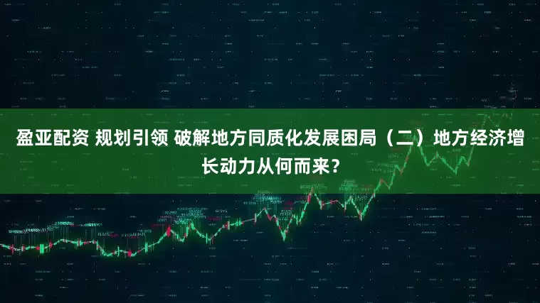 盈亚配资 规划引领 破解地方同质化发展困局（二）地方经济增长动力从何而来？