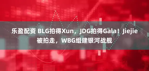 乐盈配资 BLG拍得Xun，JDG拍得Gala！Jiejie被拍走，WBG组建银河战舰