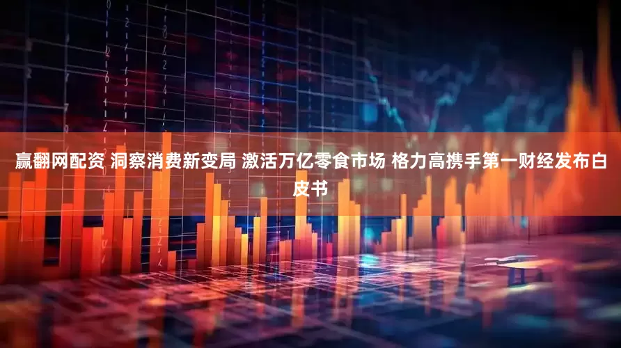 赢翻网配资 洞察消费新变局 激活万亿零食市场 格力高携手第一财经发布白皮书