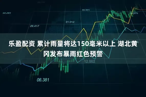 乐盈配资 累计雨量将达150毫米以上 湖北黄冈发布暴雨红色预警
