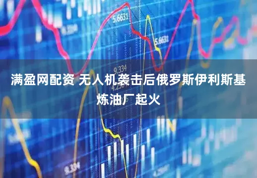 满盈网配资 无人机袭击后俄罗斯伊利斯基炼油厂起火